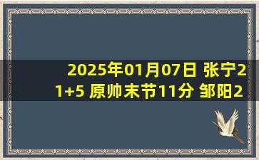 2025年01月07日 张宁21+5 原帅末节11分 邹阳23+9 山西连场逆转&17分逆转福建